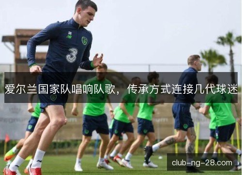 爱尔兰国家队唱响队歌,传承方式连接几代球迷 爱尔兰国家队唱响队歌,传承方式连接几代球迷